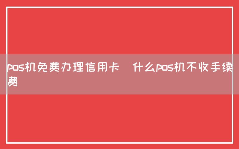 pos机免费办理信用卡(什么pos机不收手续费)