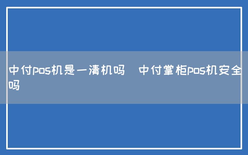 中付pos机是一清机吗(中付掌柜pos机安全吗)