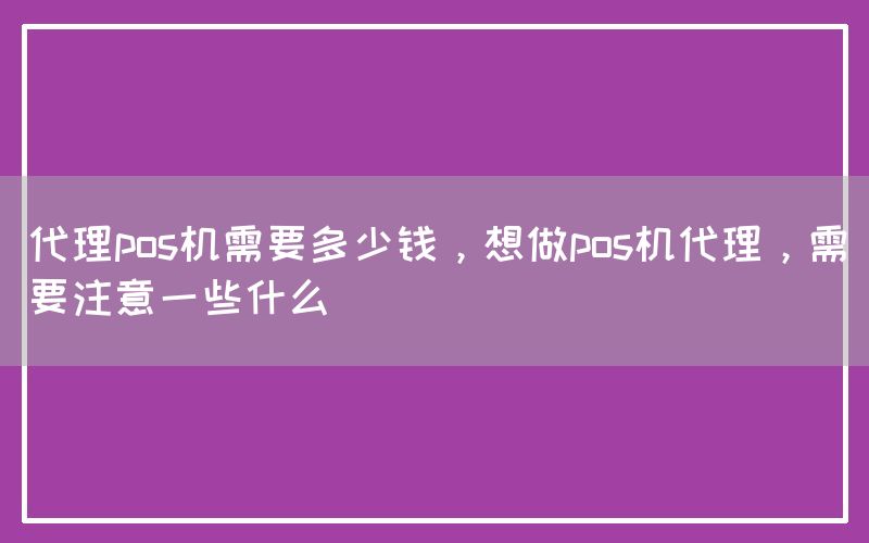 代理pos机需要多少钱，想做pos机代理，需要注意一些什么