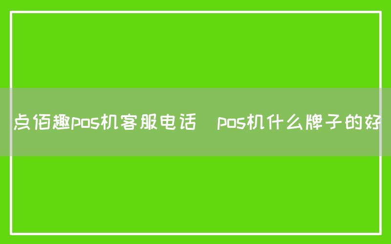 点佰趣pos机客服电话(pos机什么牌子的好)