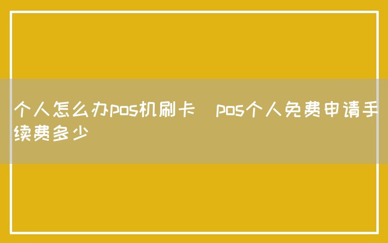 个人怎么办pos机刷卡(pos个人免费申请手续费多少)