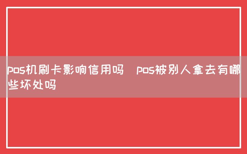 pos机刷卡影响信用吗(pos被别人拿去有哪些坏处吗)