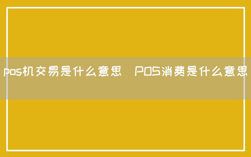 pos机交易是什么意思(POS消费是什么意思)