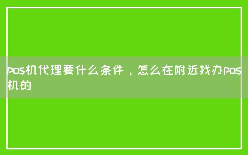 pos机代理要什么条件，怎么在附近找办pos机的