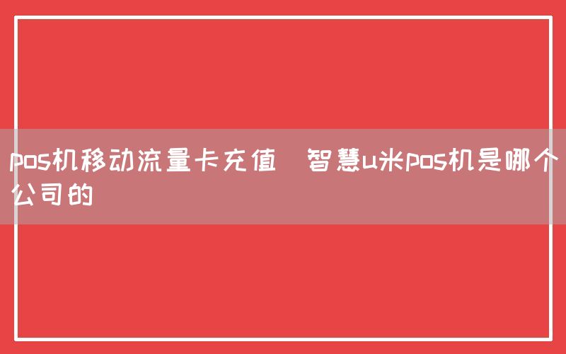 pos机移动流量卡充值(智慧u米pos机是哪个公司的)