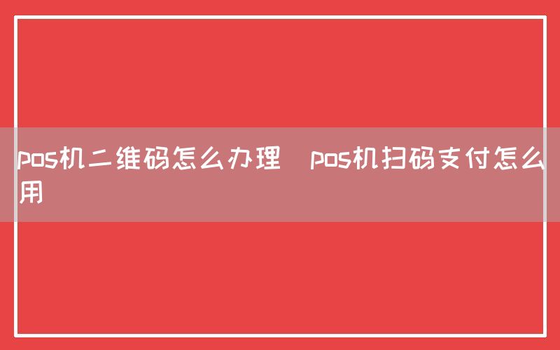 pos机二维码怎么办理(pos机扫码支付怎么用)