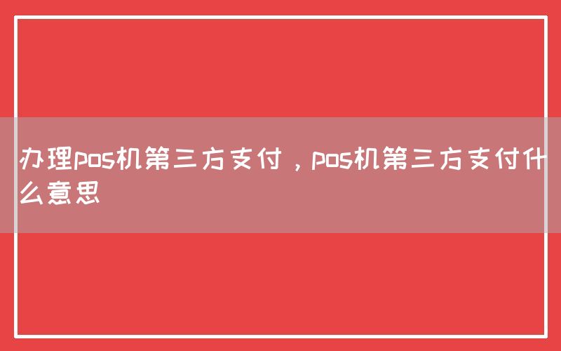 办理pos机第三方支付，pos机第三方支付什么意思