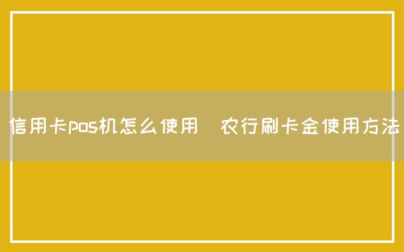 信用卡pos机怎么使用(农行刷卡金使用方法)