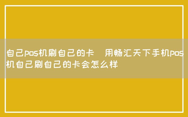 自己pos机刷自己的卡(用畅汇天下手机pos机自己刷自己的卡会怎么样)