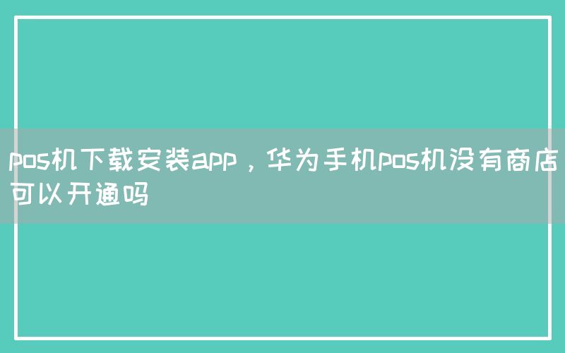 pos机下载安装app，华为手机pos机没有商店可以开通吗