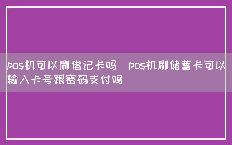 pos机可以刷借记卡吗(pos机刷储蓄卡可以输入卡号跟密码支付吗)