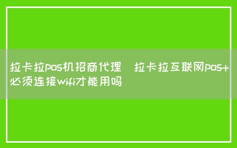 拉卡拉pos机招商代理(拉卡拉互联网pos+必须连接wifi才能用吗)