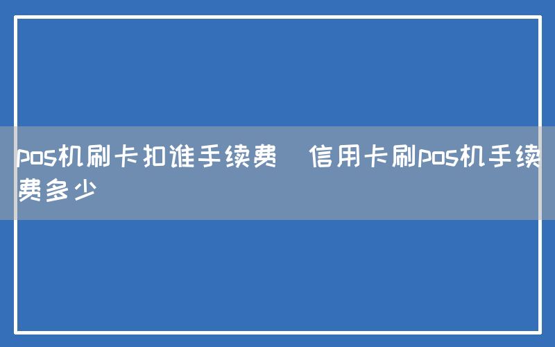 pos机刷卡扣谁手续费(信用卡刷pos机手续费多少)