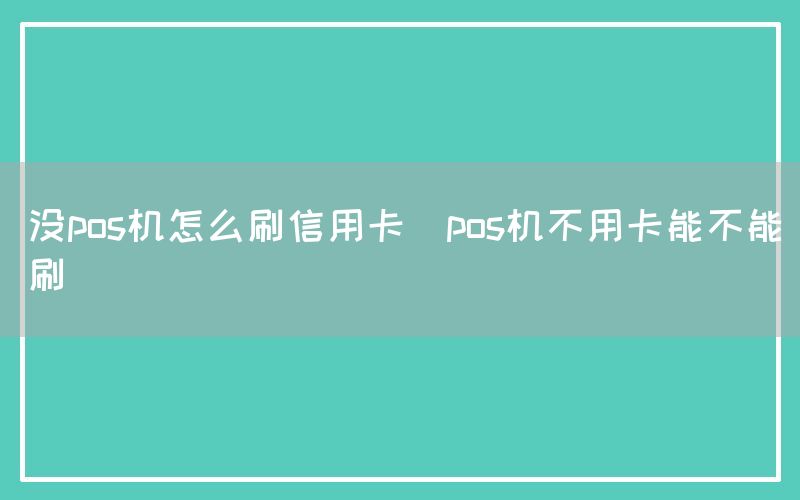 没pos机怎么刷信用卡(pos机不用卡能不能刷)