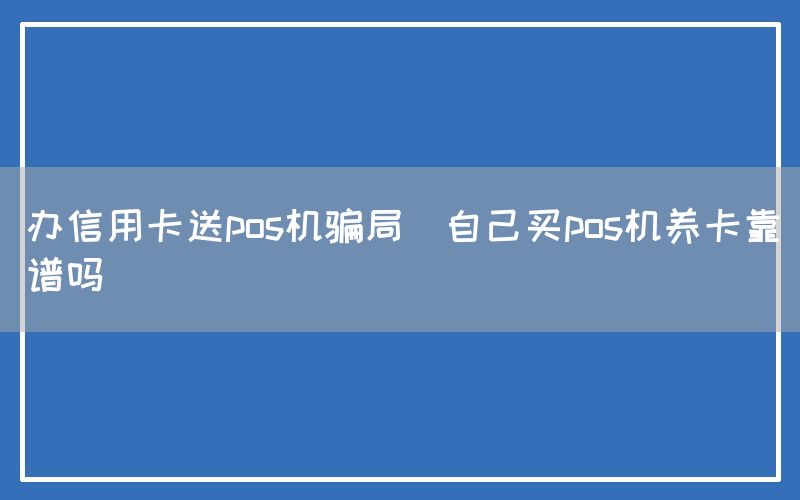 办信用卡送pos机骗局(自己买pos机养卡靠谱吗)