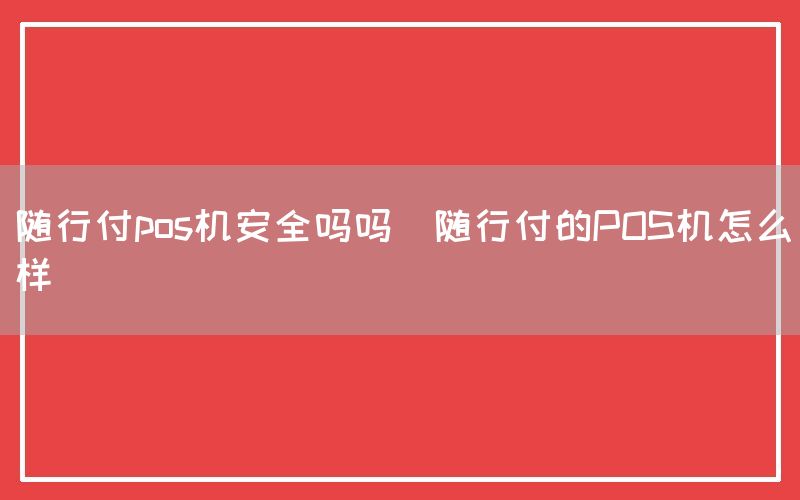 随行付pos机安全吗吗(随行付的POS机怎么样)