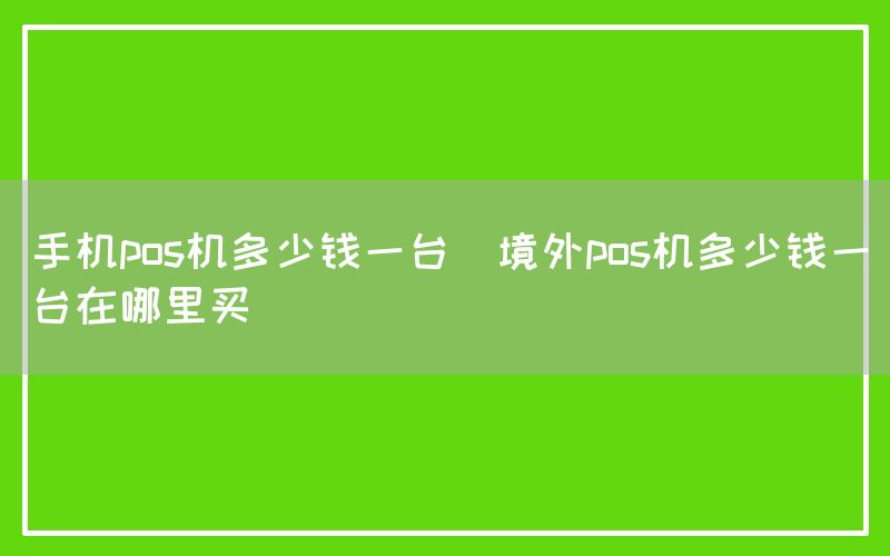 手机pos机多少钱一台(境外pos机多少钱一台在哪里买)