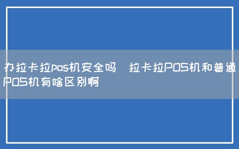 办拉卡拉pos机安全吗(拉卡拉POS机和普通POS机有啥区别啊)