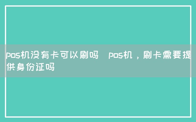 pos机没有卡可以刷吗(pos机，刷卡需要提供身份证吗)