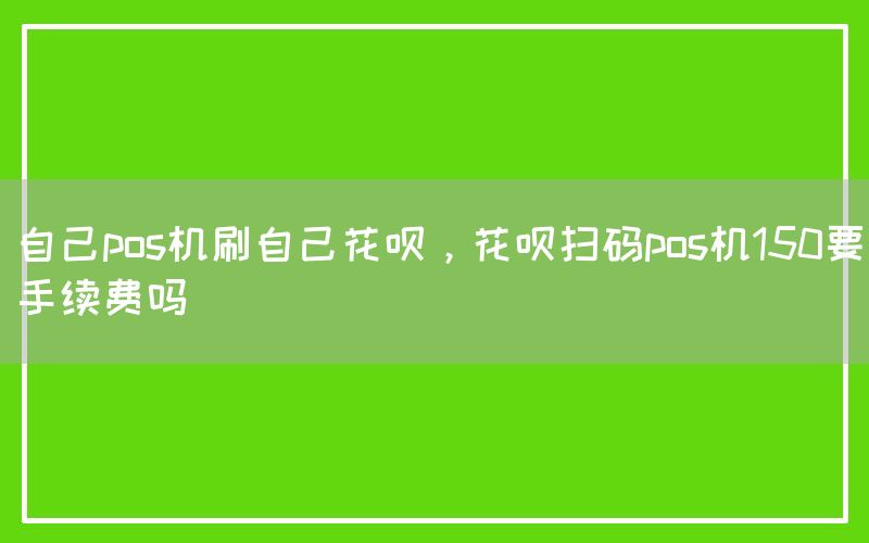 自己pos机刷自己花呗，花呗扫码pos机150要手续费吗
