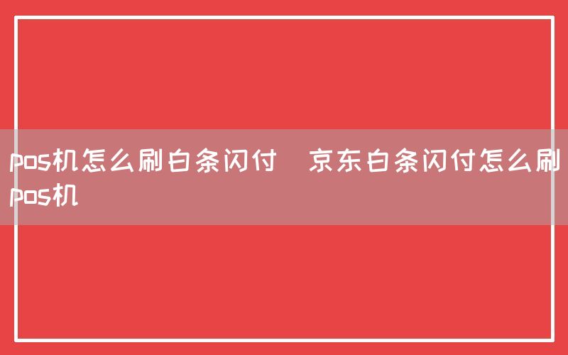 pos机怎么刷白条闪付(京东白条闪付怎么刷pos机)