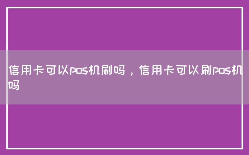 信用卡可以pos机刷吗，信用卡可以刷pos机吗