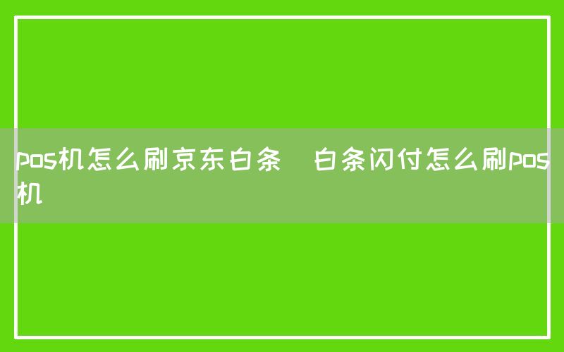 pos机怎么刷京东白条(白条闪付怎么刷pos机)