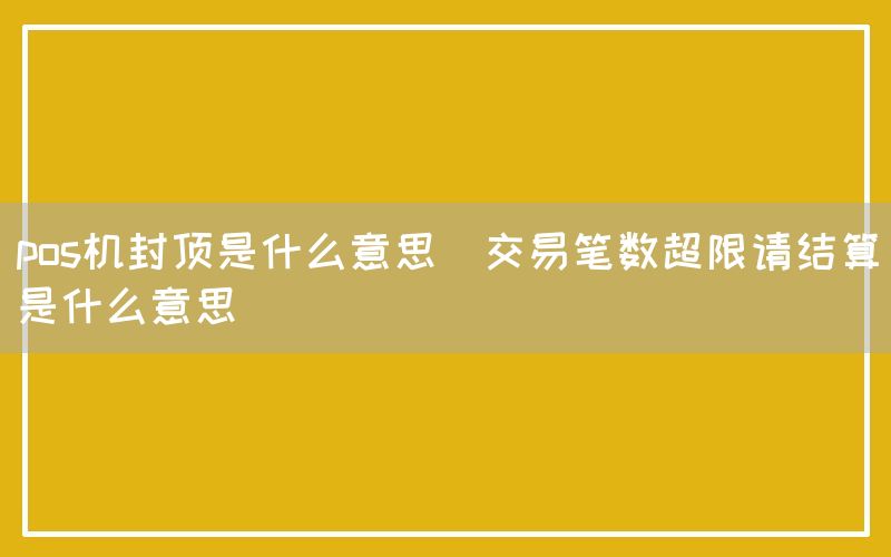 pos机封顶是什么意思(交易笔数超限请结算是什么意思)