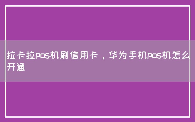 拉卡拉pos机刷信用卡，华为手机pos机怎么开通