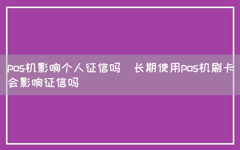 pos机影响个人征信吗(长期使用pos机刷卡会影响征信吗)