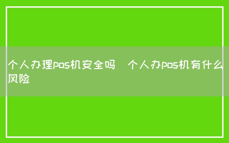 个人办理pos机安全吗(个人办pos机有什么风险)