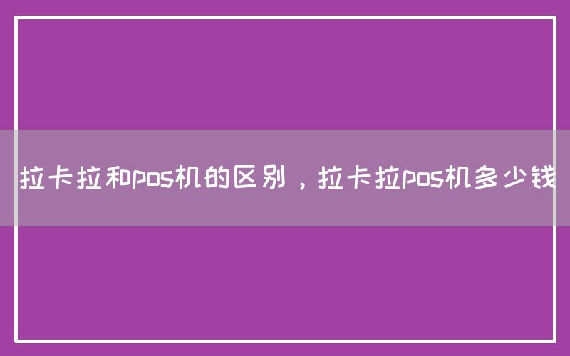 拉卡拉和pos机的区别，拉卡拉pos机多少钱