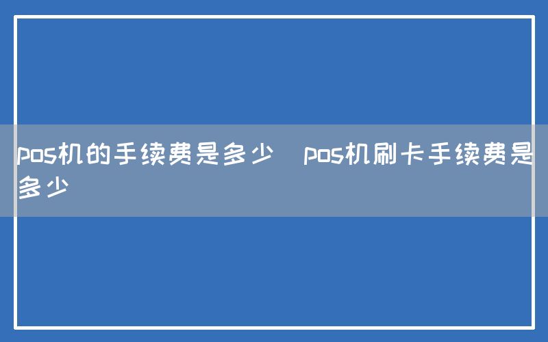 pos机的手续费是多少(pos机刷卡手续费是多少)