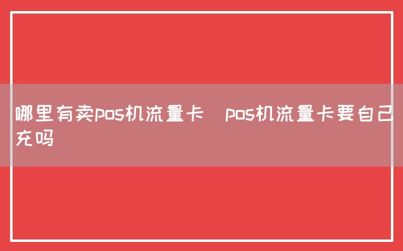 哪里有卖pos机流量卡(pos机流量卡要自己充吗)