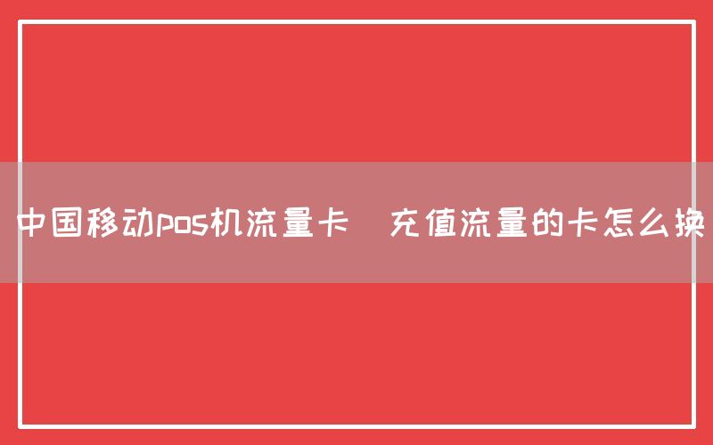 中国移动pos机流量卡(充值流量的卡怎么换)