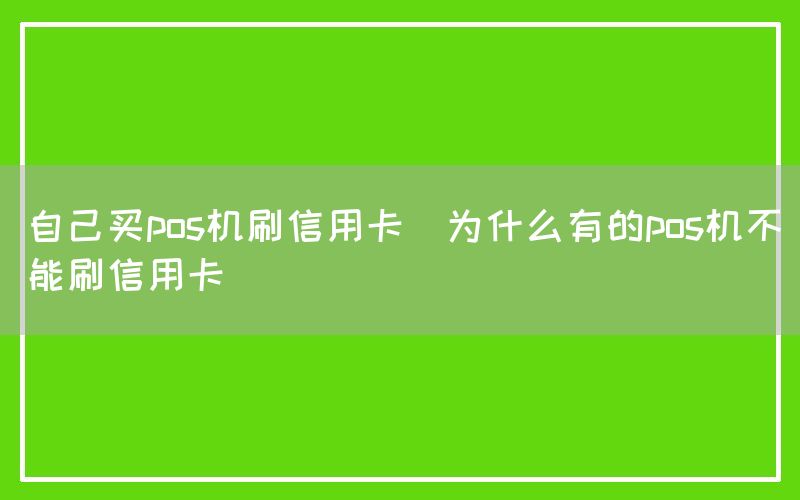 自己买pos机刷信用卡(为什么有的pos机不能刷信用卡)