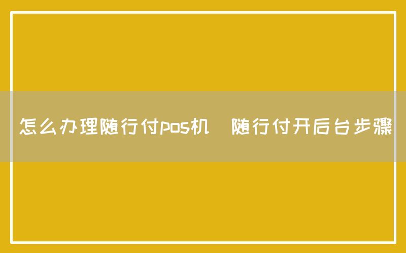 怎么办理随行付pos机(随行付开后台步骤)