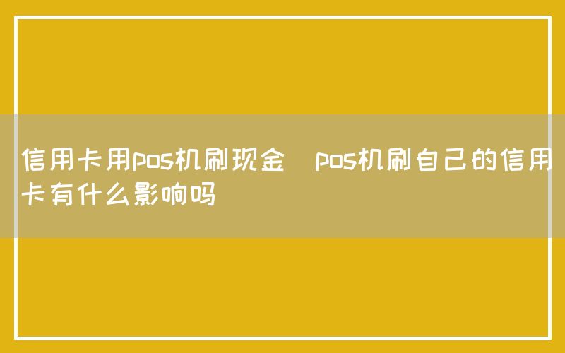 信用卡用pos机刷现金(pos机刷自己的信用卡有什么影响吗)