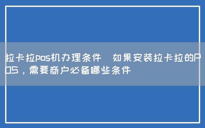 拉卡拉pos机办理条件(如果安装拉卡拉的POS，需要商户必备哪些条件)