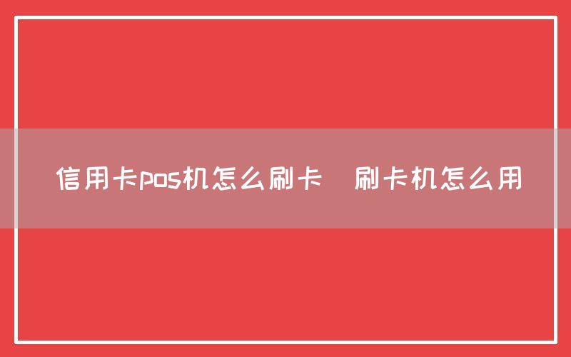 信用卡pos机怎么刷卡(刷卡机怎么用)