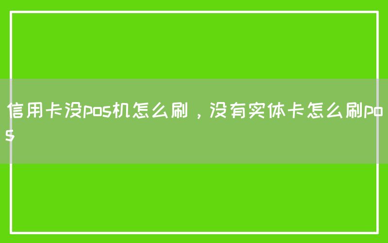 信用卡没pos机怎么刷，没有实体卡怎么刷pos