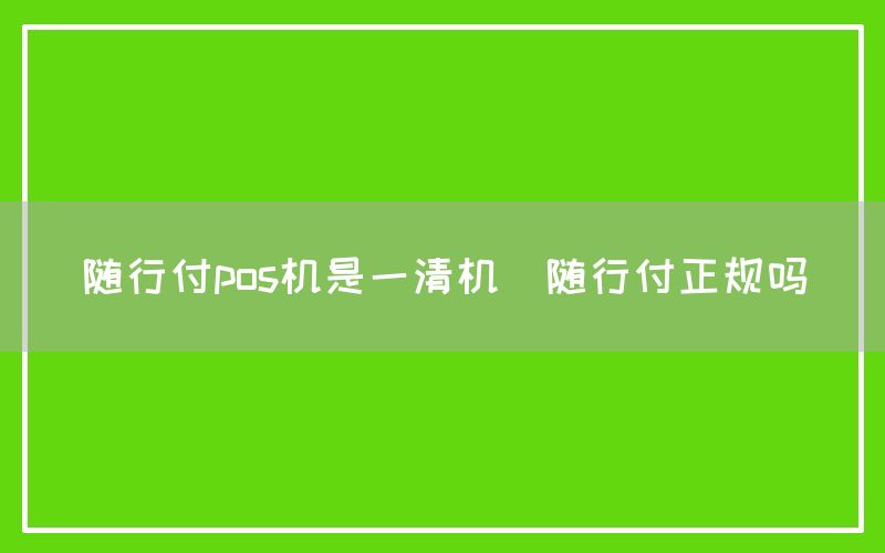 随行付pos机是一清机(随行付正规吗)