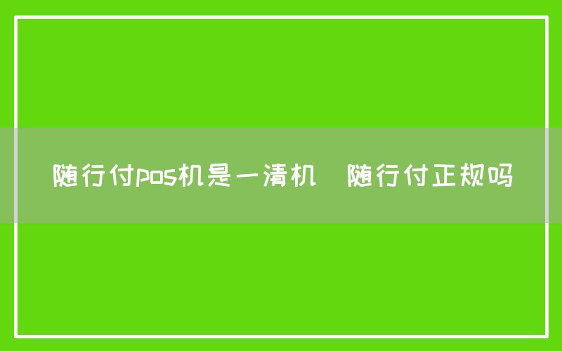 随行付pos机是一清机(随行付正规吗)