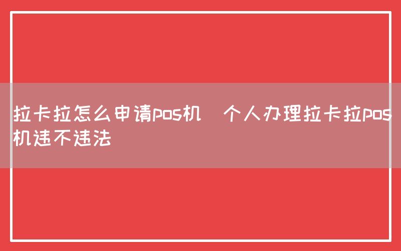 拉卡拉怎么申请pos机(个人办理拉卡拉pos机违不违法)(图1)