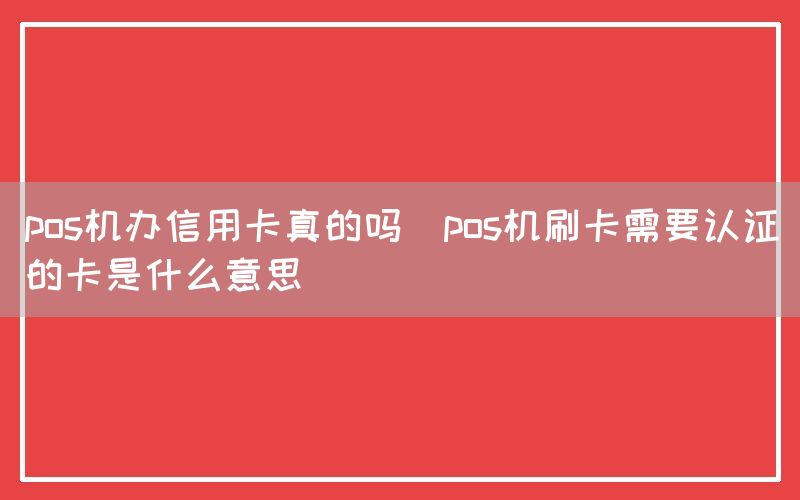 pos机办信用卡真的吗(pos机刷卡需要认证的卡是什么意思)