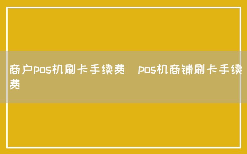 商户pos机刷卡手续费(pos机商铺刷卡手续费)