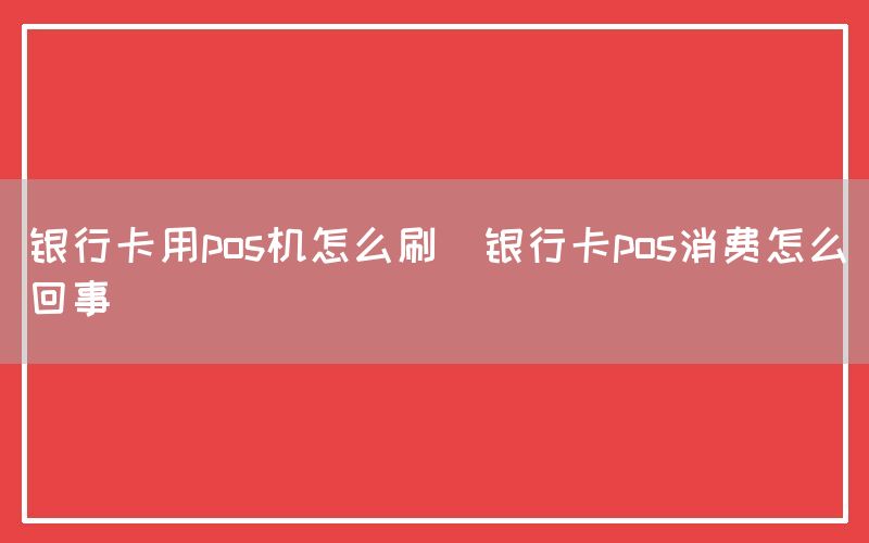 银行卡用pos机怎么刷(银行卡pos消费怎么回事)