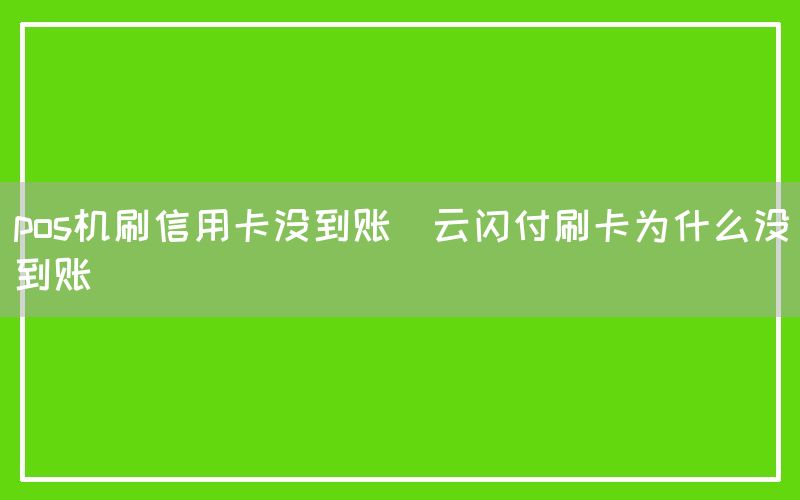 pos机刷信用卡没到账(云闪付刷卡为什么没到账)