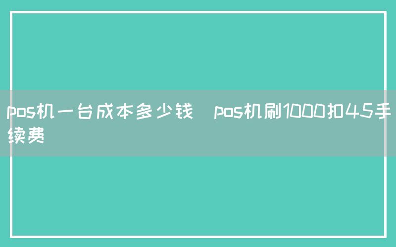 pos机一台成本多少钱(pos机刷1000扣45手续费)