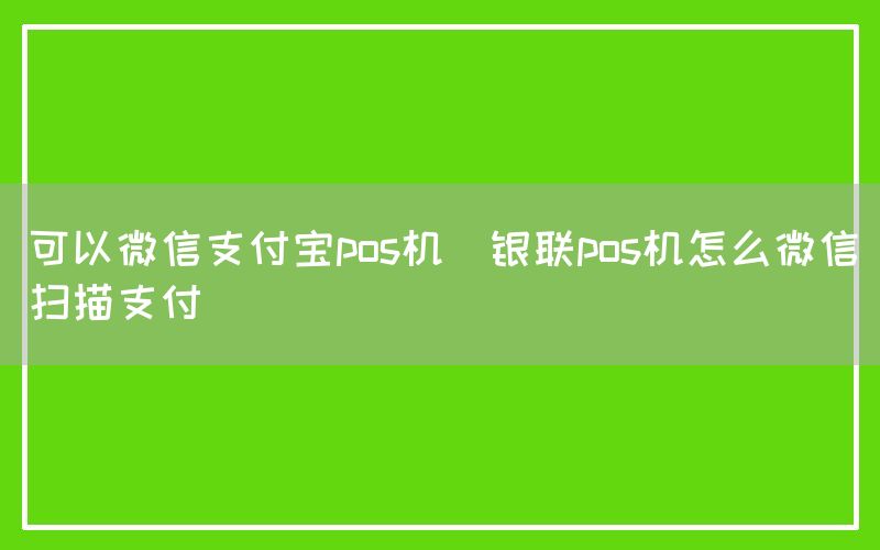 可以微信支付宝pos机(银联pos机怎么微信扫描支付)